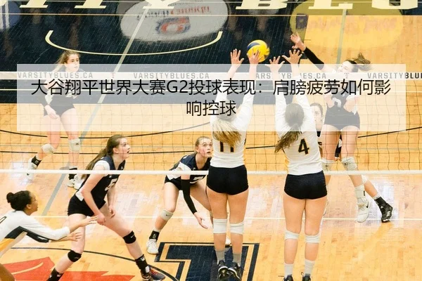 大谷翔平世界大赛G2投球表现：肩膀疲劳如何影响控球