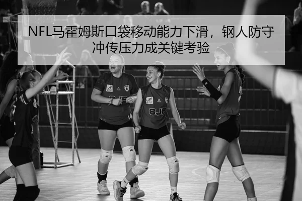 NFL马霍姆斯口袋移动能力下滑，钢人防守冲传压力成关键考验